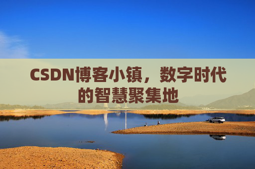 CSDN博客小镇，数字时代的智慧聚集地